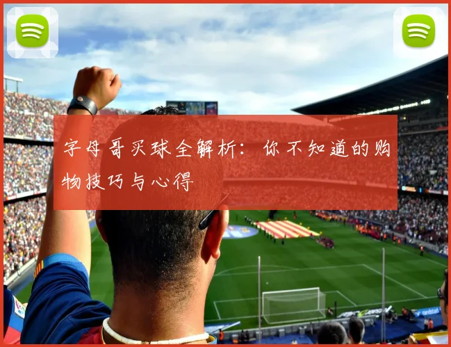 字母哥买球全解析：你不知道的购物技巧与心得
