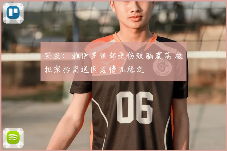 突发:雅伊罗颈部受伤致脑震荡 被担架抬离送医后情况稳定