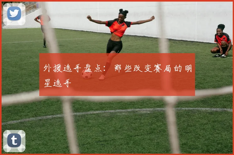 外援选手盘点：那些改变赛局的明星选手