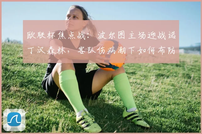 欧联杯焦点战:波尔图主场迎战诺丁汉森林,客队伤病潮下如何布防?赛前分析与胜负预测