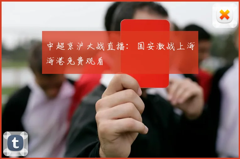中超京沪大战直播：国安激战上海海港免费观看