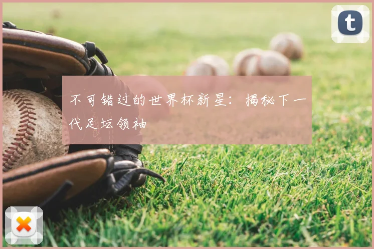 不可错过的世界杯新星：揭秘下一代足坛领袖