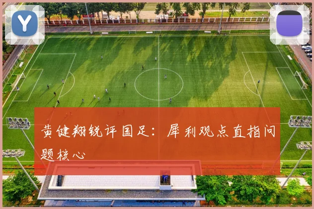 黄健翔锐评国足：犀利观点直指问题核心
