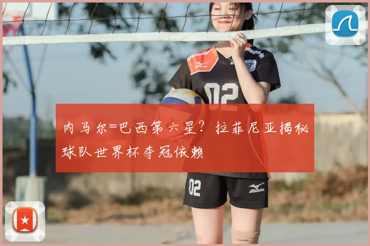 内马尔=巴西第六星？拉菲尼亚揭秘球队世界杯夺冠依赖