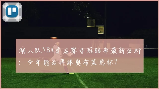 湖人队NBA季后赛夺冠赔率最新分析:今年能否再捧奥布莱恩杯?