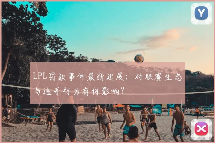 LPL罚款事件最新进展：对联赛生态与选手行为有何影响？