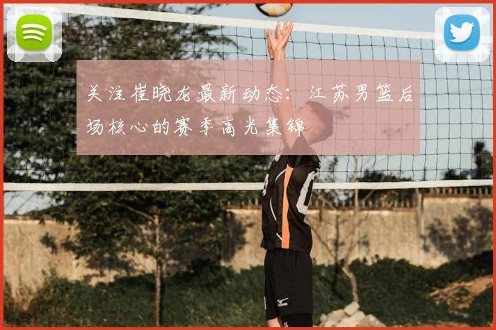 关注崔晓龙最新动态：江苏男篮后场核心的赛季高光集锦