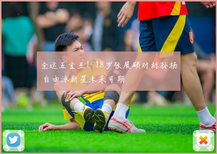 全运五金王！18岁张展硕对标孙杨 自由泳新星未来可期