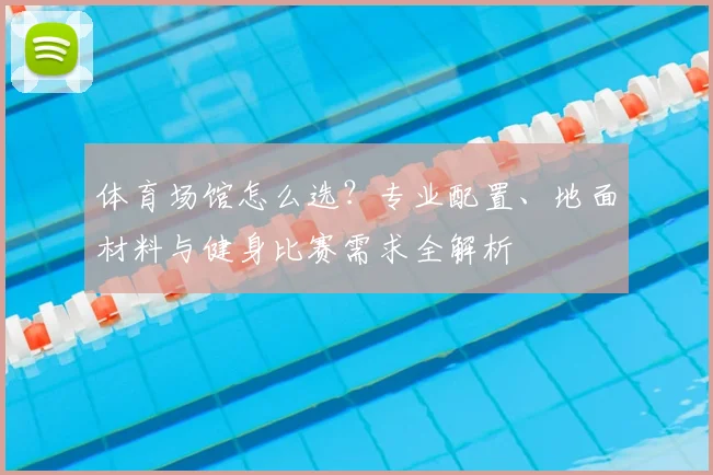 体育场馆怎么选？专业配置、地面材料与健身比赛需求全解析