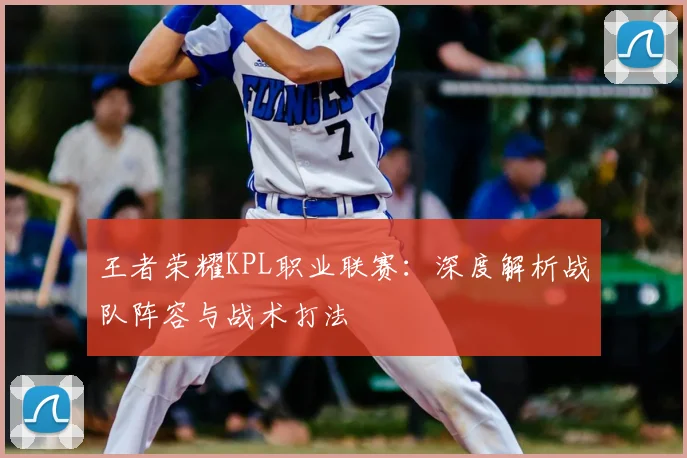 王者荣耀KPL职业联赛：深度解析战队阵容与战术打法