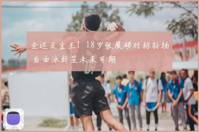 全运五金王！18岁张展硕对标孙杨 自由泳新星未来可期