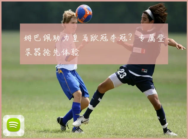 姆巴佩助力皇马欧冠夺冠？专属登录器抢先体验