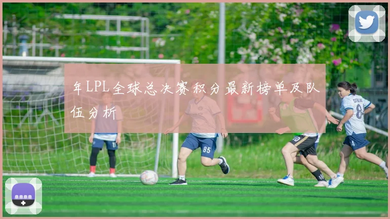 年LPL全球总决赛积分最新榜单及队伍分析