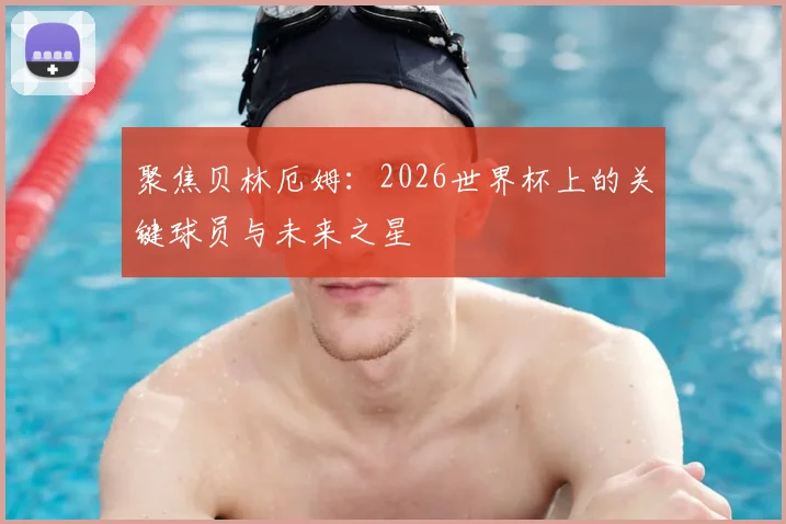 聚焦贝林厄姆：2026世界杯上的关键球员与未来之星