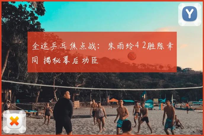 全运乒乓焦点战：朱雨玲4 2胜陈幸同 揭秘幕后功臣