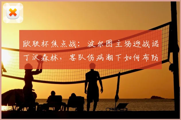 欧联杯焦点战：波尔图主场迎战诺丁汉森林，客队伤病潮下如何布防？赛前分析与胜负预测