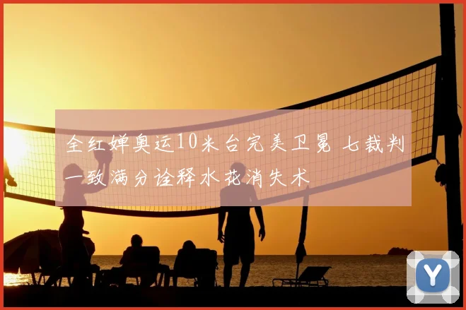 全红婵奥运10米台完美卫冕 七裁判一致满分诠释水花消失术