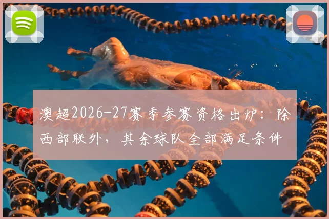 澳超2026-27赛季参赛资格出炉:除西部联外,其余球队全部满足条件,具体审核标准解读