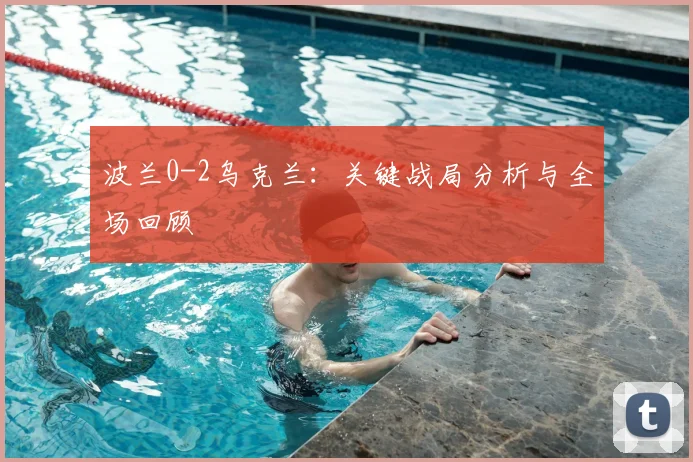 波兰0-2乌克兰：关键战局分析与全场回顾