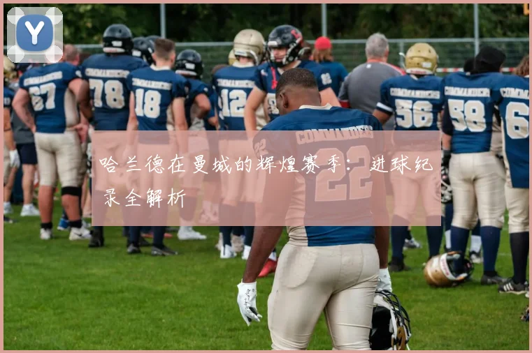 哈兰德在曼城的辉煌赛季:进球纪录全解析