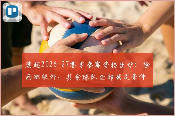 澳超2026-27赛季参赛资格出炉：除西部联外，其余球队全部满足条件，具体审核标准解读