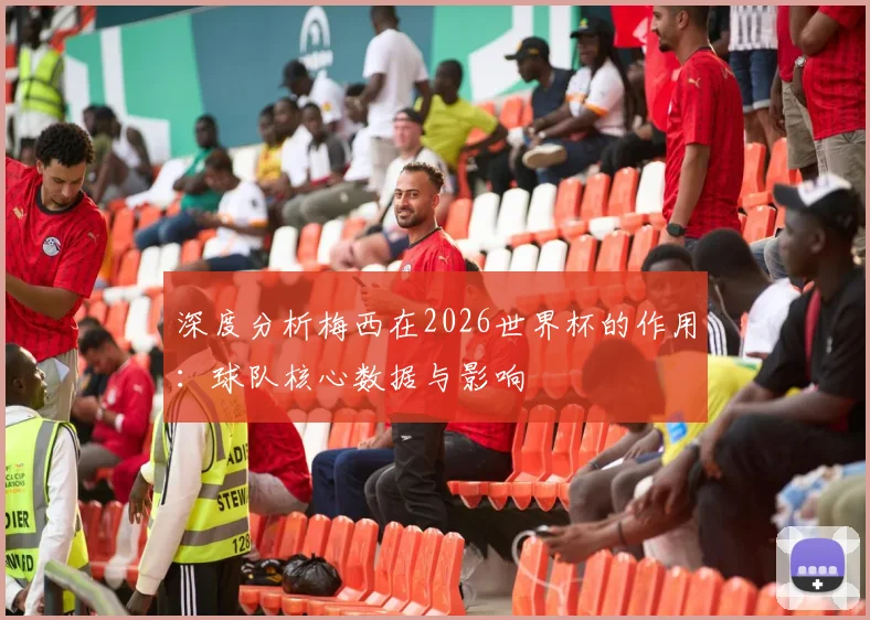深度分析梅西在2026世界杯的作用：球队核心数据与影响