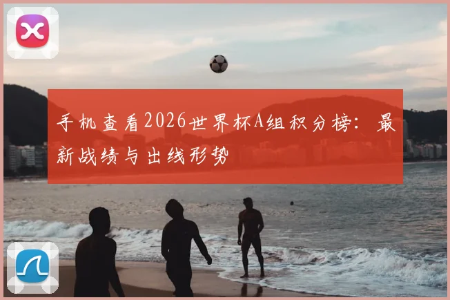 手机查看2026世界杯A组积分榜：最新战绩与出线形势