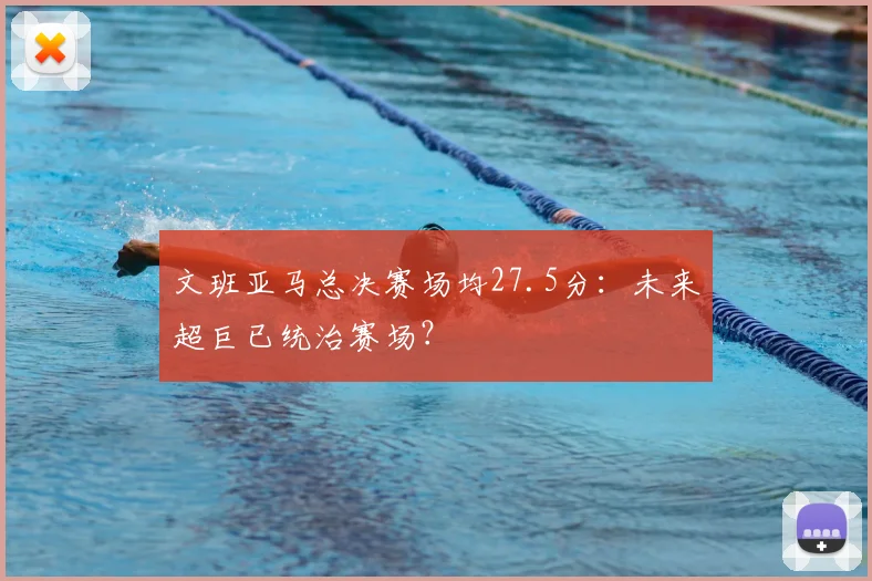 文班亚马总决赛场均27.5分:未来超巨已统治赛场?