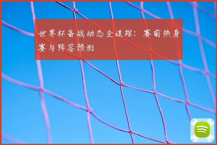 世界杯备战动态全追踪：赛前热身赛与阵容预测