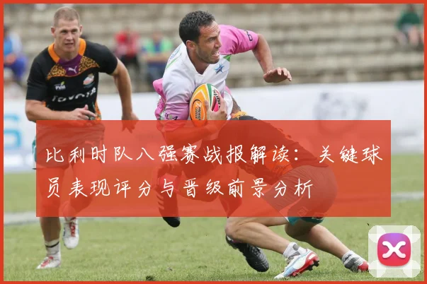 比利时队八强赛战报解读：关键球员表现评分与晋级前景分析