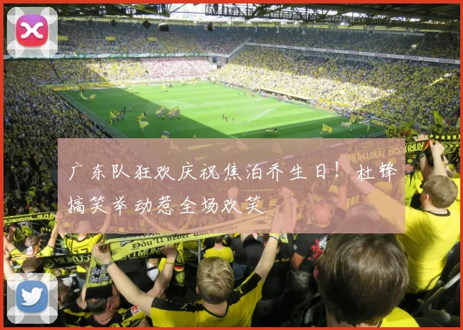 广东队狂欢庆祝焦泊乔生日！杜锋搞笑举动惹全场欢笑