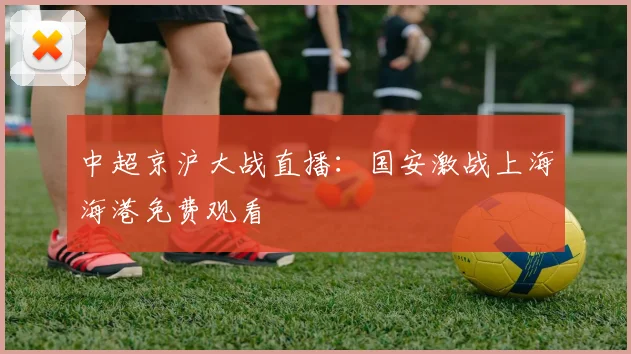 中超京沪大战直播：国安激战上海海港免费观看