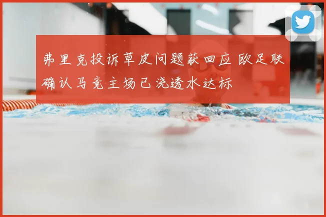 弗里克投诉草皮问题获回应 欧足联确认马竞主场已浇透水达标