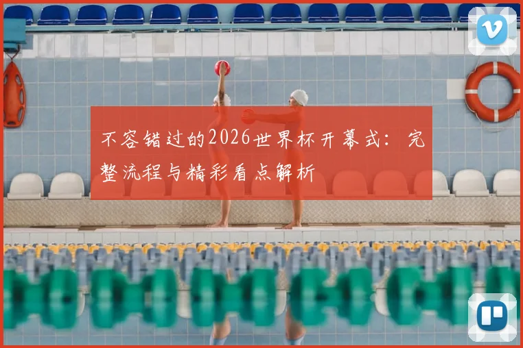 不容错过的2026世界杯开幕式：完整流程与精彩看点解析