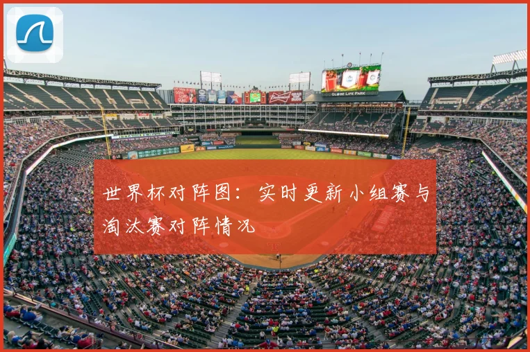 世界杯对阵图：实时更新小组赛与淘汰赛对阵情况
