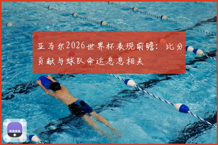 亚马尔2026世界杯表现前瞻：比分贡献与球队命运息息相关