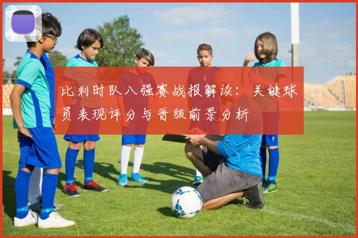 比利时队八强赛战报解读:关键球员表现评分与晋级前景分析