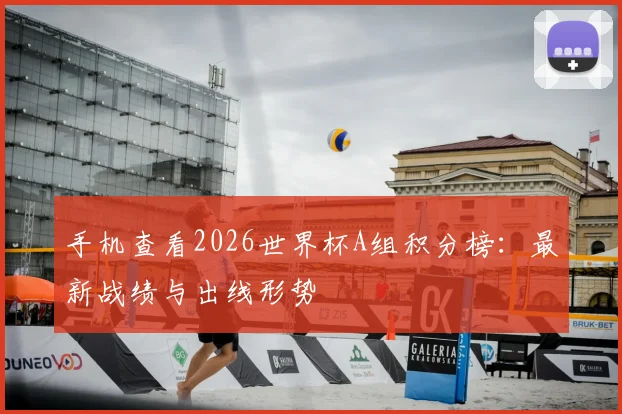 手机查看2026世界杯A组积分榜：最新战绩与出线形势
