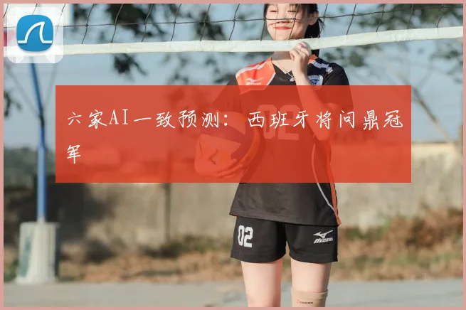 六家AI一致预测:西班牙将问鼎冠军
