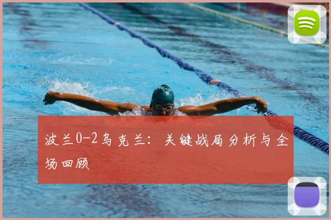 波兰0-2乌克兰：关键战局分析与全场回顾