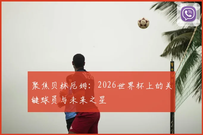 聚焦贝林厄姆：2026世界杯上的关键球员与未来之星