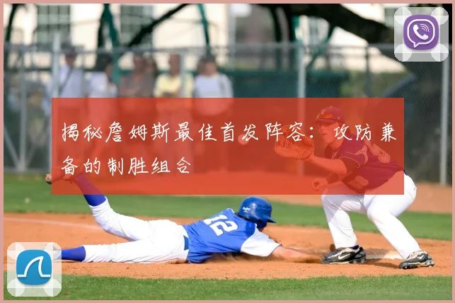 揭秘詹姆斯最佳首发阵容：攻防兼备的制胜组合
