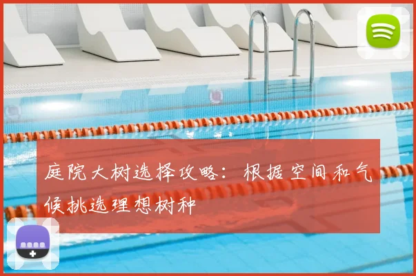 庭院大树选择攻略：根据空间和气候挑选理想树种
